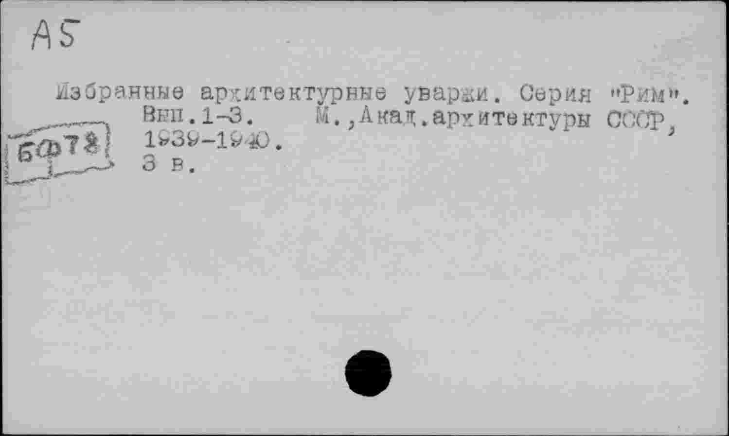 ﻿Избранные архитектурные увараш. Серия "Рим*'. ___Вып. 1 -3.	Ы. j Акад. арх ите ктуры СССР}